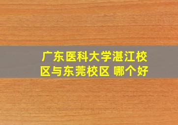 广东医科大学湛江校区与东莞校区 哪个好